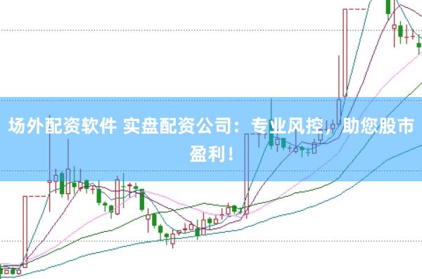 场外配资软件 实盘配资公司：专业风控，助您股市盈利！