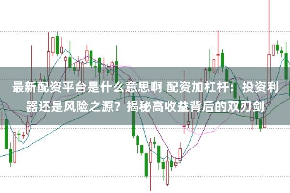 最新配资平台是什么意思啊 配资加杠杆：投资利器还是风险之源？揭秘高收益背后的双刃剑