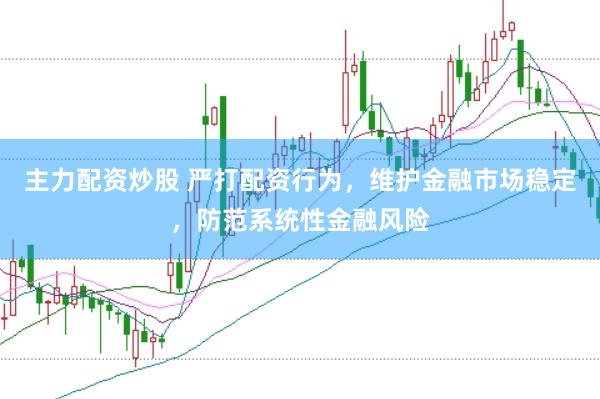 主力配资炒股 严打配资行为，维护金融市场稳定，防范系统性金融风险