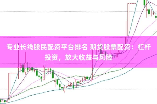 专业长线股民配资平台排名 期货股票配资：杠杆投资，放大收益与风险