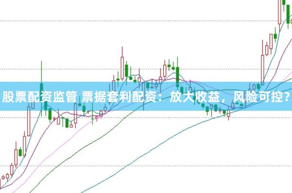 股票配资监管 票据套利配资：放大收益，风险可控？