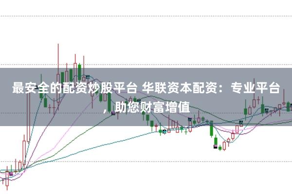 最安全的配资炒股平台 华联资本配资：专业平台，助您财富增值