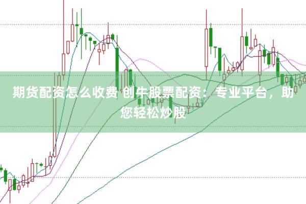期货配资怎么收费 创牛股票配资：专业平台，助您轻松炒股
