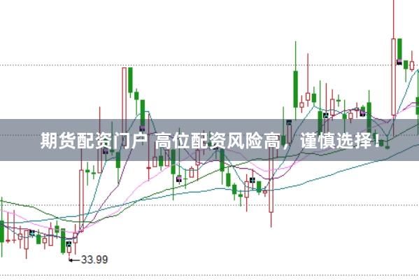 期货配资门户 高位配资风险高，谨慎选择！
