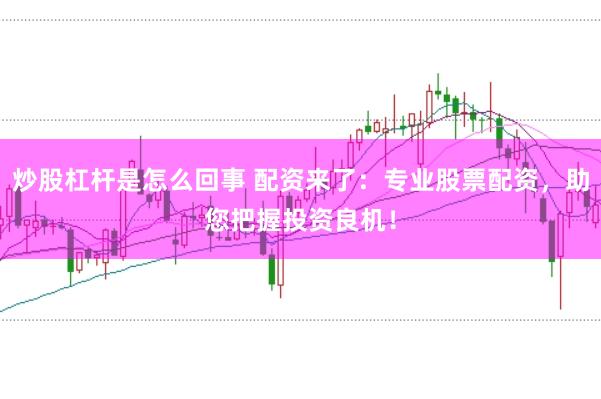 炒股杠杆是怎么回事 配资来了：专业股票配资，助您把握投资良机！