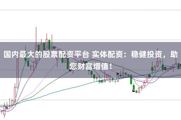 国内最大的股票配资平台 实体配资：稳健投资，助您财富增值！