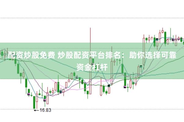 配资炒股免费 炒股配资平台排名：助你选择可靠资金杠杆