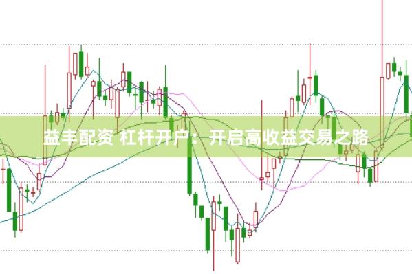 益丰配资 杠杆开户：开启高收益交易之路