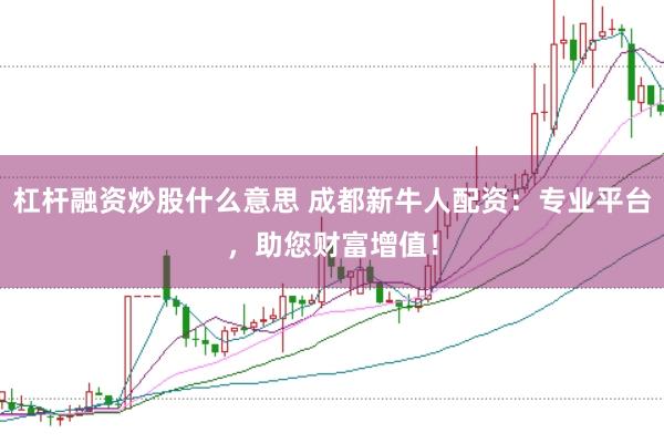 杠杆融资炒股什么意思 成都新牛人配资：专业平台，助您财富增值！
