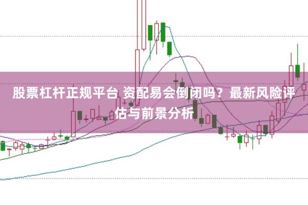 股票杠杆正规平台 资配易会倒闭吗？最新风险评估与前景分析