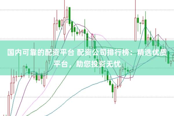 国内可靠的配资平台 配资公司排行榜：精选优质平台，助您投资无忧