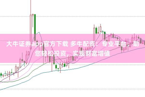 大牛证券app官方下载 多牛配资：专业平台，助您轻松投资，实现财富增值