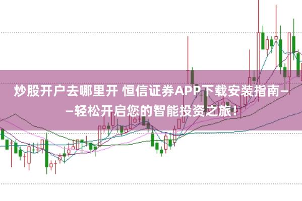 炒股开户去哪里开 恒信证券APP下载安装指南——轻松开启您的智能投资之旅！