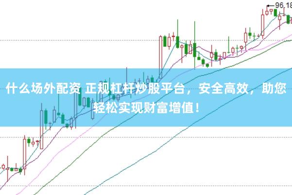 什么场外配资 正规杠杆炒股平台，安全高效，助您轻松实现财富增值！