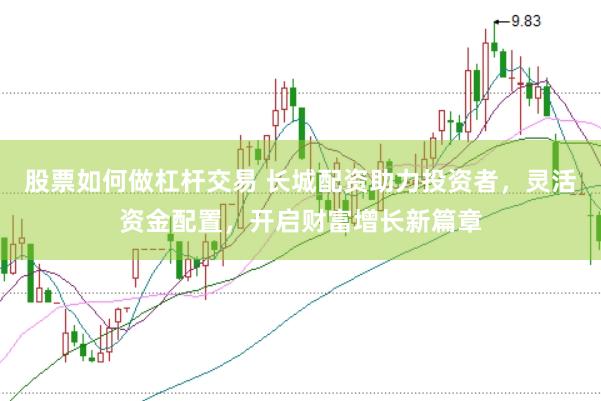 股票如何做杠杆交易 长城配资助力投资者，灵活资金配置，开启财富增长新篇章