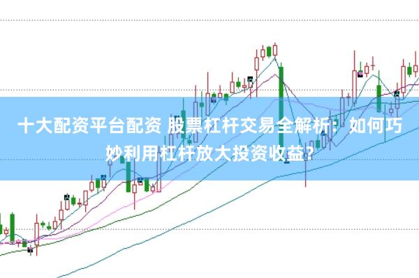 十大配资平台配资 股票杠杆交易全解析：如何巧妙利用杠杆放大投资收益？