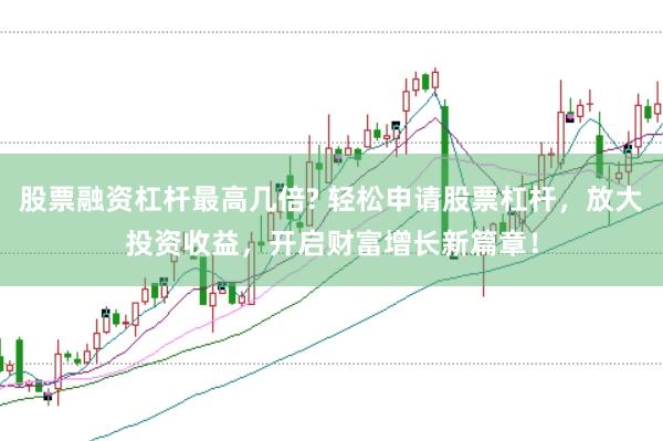 股票融资杠杆最高几倍? 轻松申请股票杠杆，放大投资收益，开启财富增长新篇章！