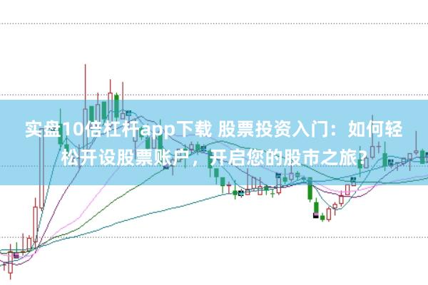 实盘10倍杠杆app下载 股票投资入门：如何轻松开设股票账户，开启您的股市之旅？