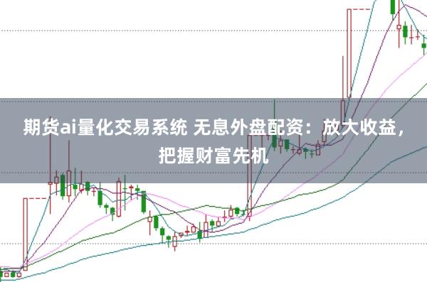 期货ai量化交易系统 无息外盘配资：放大收益，把握财富先机