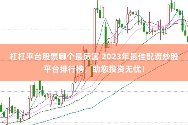 杠杠平台股票哪个最厉害 2023年最佳配资炒股平台排行榜，助您投资无忧！
