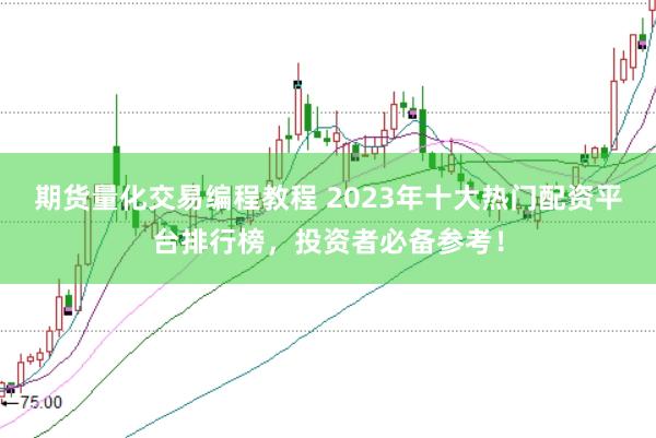 期货量化交易编程教程 2023年十大热门配资平台排行榜，投资者必备参考！