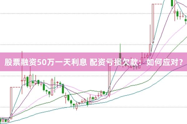 股票融资50万一天利息 配资亏损欠款：如何应对？