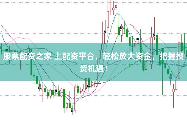 股票配资之家 上配资平台，轻松放大资金，把握投资机遇！