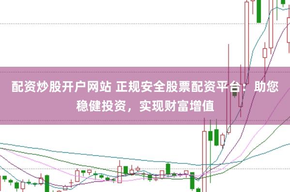 配资炒股开户网站 正规安全股票配资平台：助您稳健投资，实现财富增值
