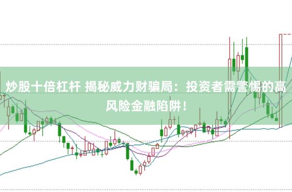 炒股十倍杠杆 揭秘威力财骗局：投资者需警惕的高风险金融陷阱！