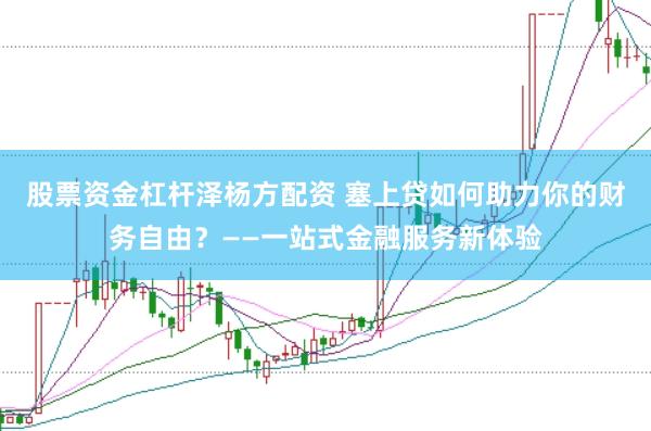 股票资金杠杆泽杨方配资 塞上贷如何助力你的财务自由？——一站式金融服务新体验