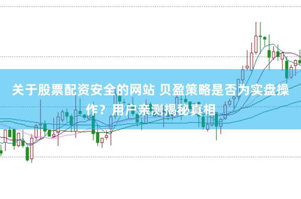 关于股票配资安全的网站 贝盈策略是否为实盘操作？用户亲测揭秘真相