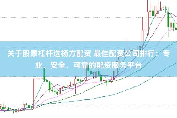 关于股票杠杆选杨方配资 最佳配资公司排行：专业、安全、可靠的配资服务平台