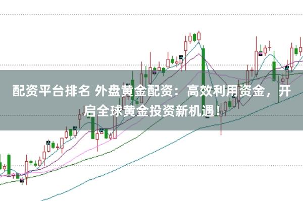 配资平台排名 外盘黄金配资：高效利用资金，开启全球黄金投资新机遇！