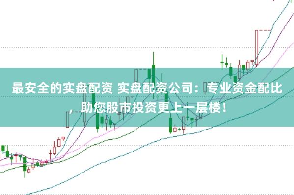 最安全的实盘配资 实盘配资公司：专业资金配比，助您股市投资更上一层楼！