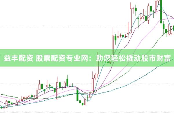 益丰配资 股票配资专业网：助您轻松撬动股市财富