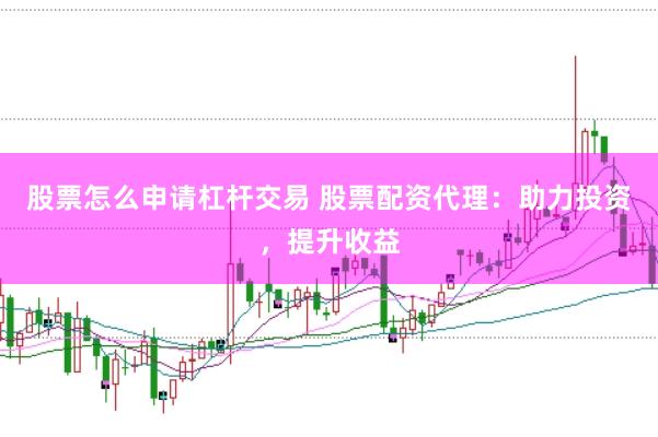 股票怎么申请杠杆交易 股票配资代理：助力投资，提升收益