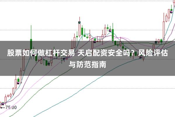 股票如何做杠杆交易 天启配资安全吗？风险评估与防范指南