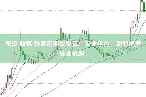 配资 股票 张家港期货配资：专业平台，助您把握投资机遇！