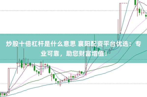 炒股十倍杠杆是什么意思 襄阳配资平台优选：专业可靠，助您财富增值！