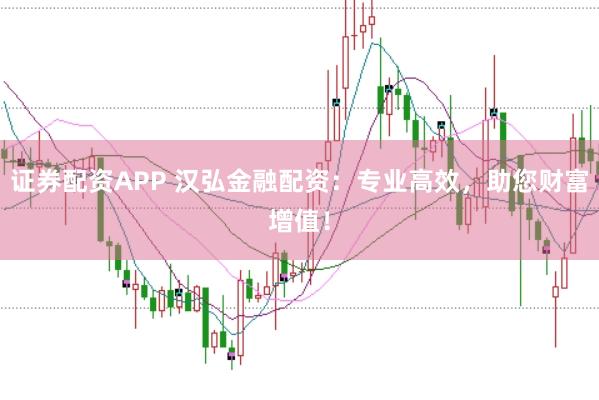 证券配资APP 汉弘金融配资：专业高效，助您财富增值！