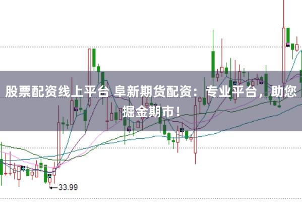 股票配资线上平台 阜新期货配资：专业平台，助您掘金期市！