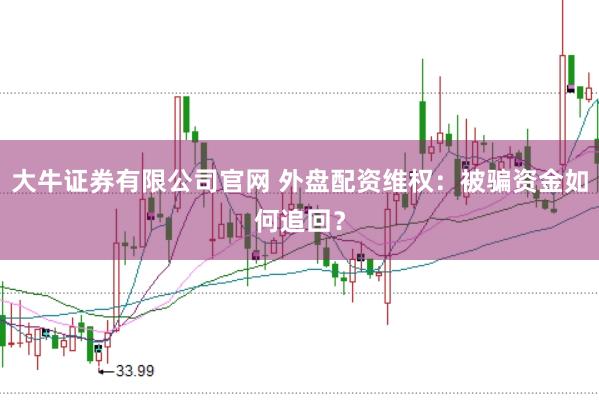 大牛证券有限公司官网 外盘配资维权：被骗资金如何追回？