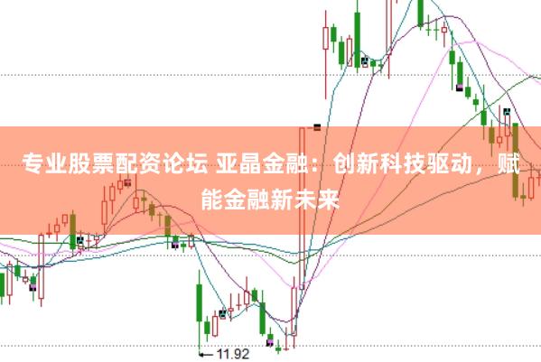 专业股票配资论坛 亚晶金融：创新科技驱动，赋能金融新未来