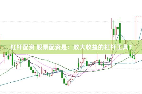 杠杆配资 股票配资是：放大收益的杠杆工具？