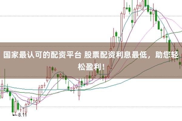 国家最认可的配资平台 股票配资利息最低，助您轻松盈利！