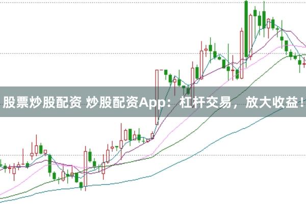 股票炒股配资 炒股配资App：杠杆交易，放大收益！