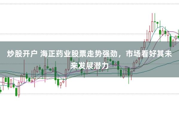炒股开户 海正药业股票走势强劲，市场看好其未来发展潜力