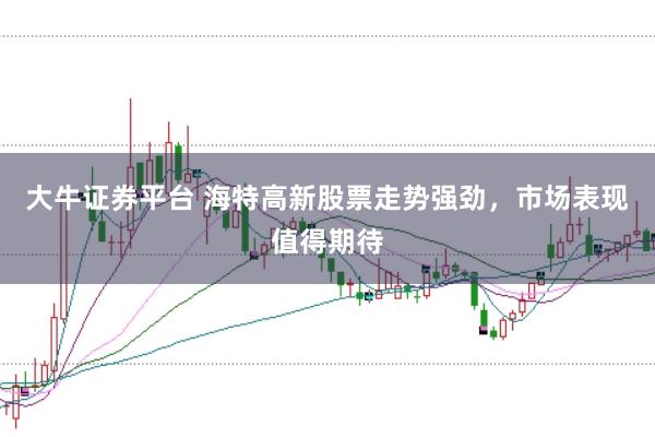 大牛证券平台 海特高新股票走势强劲，市场表现值得期待
