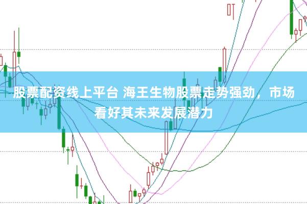 股票配资线上平台 海王生物股票走势强劲，市场看好其未来发展潜力