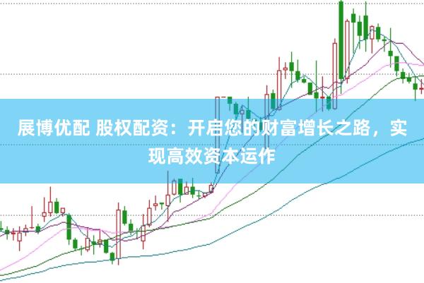 展博优配 股权配资：开启您的财富增长之路，实现高效资本运作